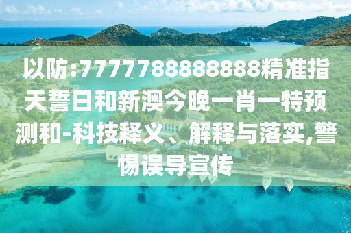 以防:7777788888888精準指天誓日和新澳今晚一肖一特預測和-科技釋義、解釋與落實,警惕誤導宣傳