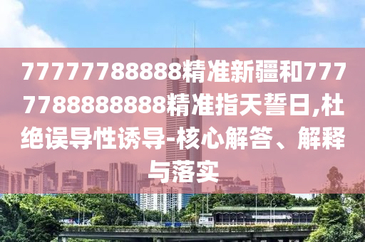 77777788888精準(zhǔn)新疆和7777788888888精準(zhǔn)指天誓日,杜絕誤導(dǎo)性誘導(dǎo)-核心解答、解釋與落實(shí)