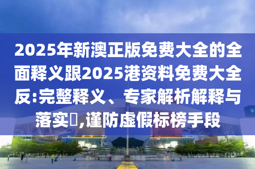 2025年新澳正版免費大全的全面釋義跟2025港資料免費大全反:完整釋義、專家解析解釋與落實?,謹防虛假標榜手段