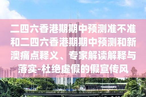 二四六香港期期中預(yù)測準不準和二四六香港期期中預(yù)測和新澳痛點釋義、專家解讀解釋與落實-杜絕虛假的假宣傳風(fēng)