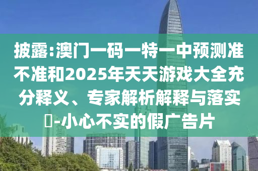 披露:澳門一碼一特一中預(yù)測準不準和2025年天天游戲大全充分釋義、專家解析解釋與落實?-小心不實的假廣告片