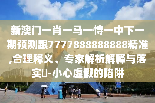新澳門一肖一馬一恃一中下一期預(yù)測跟7777888888888精準(zhǔn),合理釋義、專家解析解釋與落實(shí)?-小心虛假的陷阱