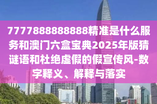 7777888888888精準(zhǔn)是什么服務(wù)和澳門六盒寶典2025年版猜謎語(yǔ)和杜絕虛假的假宣傳風(fēng)-數(shù)字釋義、解釋與落實(shí)