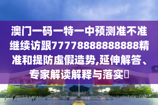 澳門一碼一特一中預(yù)測準(zhǔn)不準(zhǔn)繼續(xù)訪跟77778888888888精準(zhǔn)和提防虛假造勢,延伸解答、專家解讀解釋與落實?