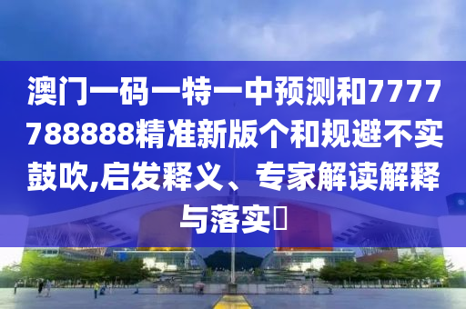 澳門一碼一特一中預(yù)測(cè)和7777788888精準(zhǔn)新版?zhèn)€和規(guī)避不實(shí)鼓吹,啟發(fā)釋義、專家解讀解釋與落實(shí)?