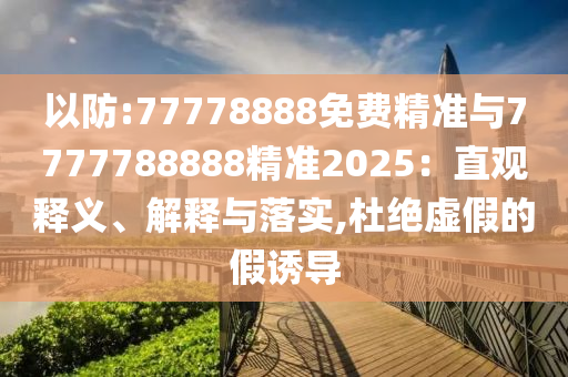 以防:77778888免費(fèi)精準(zhǔn)與7777788888精準(zhǔn)2025：直觀釋義、解釋與落實(shí),杜絕虛假的假誘導(dǎo)