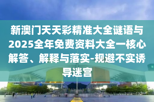 新澳門天天彩精準(zhǔn)大全謎語與2025全年免費資料大全一核心解答、解釋與落實-規(guī)避不實誘導(dǎo)迷宮
