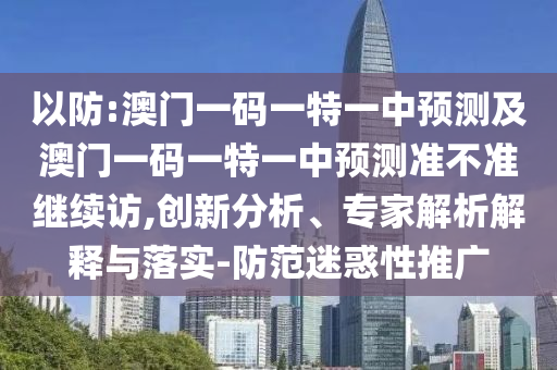 以防:澳門一碼一特一中預(yù)測及澳門一碼一特一中預(yù)測準(zhǔn)不準(zhǔn)繼續(xù)訪,創(chuàng)新分析、專家解析解釋與落實(shí)-防范迷惑性推廣