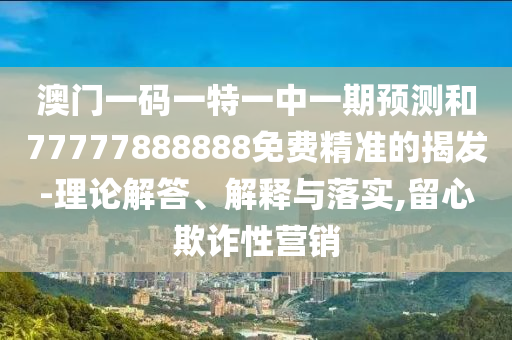 澳門一碼一特一中一期預測和77777888888免費精準的揭發(fā)-理論解答、解釋與落實,留心欺詐性營銷