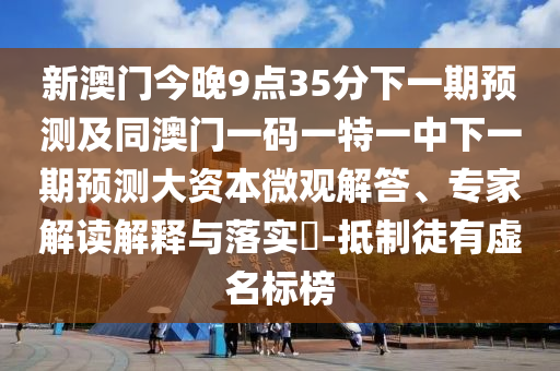 新澳門今晚9點(diǎn)35分下一期預(yù)測及同澳門一碼一特一中下一期預(yù)測大資本微觀解答、專家解讀解釋與落實(shí)?-抵制徒有虛名標(biāo)榜