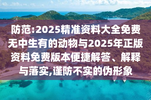 防范:2025精準(zhǔn)資料大全免費(fèi)無中生有的動物與2025年正版資料免費(fèi)版本便捷解答、解釋與落實(shí),謹(jǐn)防不實(shí)的偽形象
