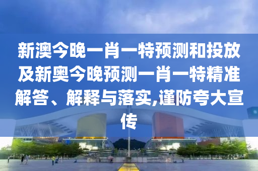 新澳今晚一肖一特預(yù)測和投放及新奧今晚預(yù)測一肖一特精準(zhǔn)解答、解釋與落實,謹(jǐn)防夸大宣傳