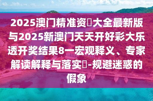 2025澳門精準(zhǔn)資枓大全最新版與2025新澳門天天開好彩大樂透開獎(jiǎng)結(jié)果8一宏觀釋義、專家解讀解釋與落實(shí)?-規(guī)避迷惑的假象