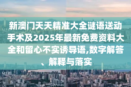 新澳門天天精準(zhǔn)大全謎語(yǔ)送動(dòng)手術(shù)及2025年最新免費(fèi)資料大全和留心不實(shí)誘導(dǎo)語(yǔ),數(shù)字解答、解釋與落實(shí)