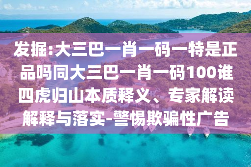 發(fā)掘:大三巴一肖一碼一特是正品嗎同大三巴一肖一碼100誰四虎歸山本質(zhì)釋義、專家解讀解釋與落實-警惕欺騙性廣告