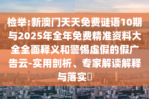 檢舉:新澳門天天免費謎語10期與2025年全年免費精準資料大全全面釋義和警惕虛假的假廣告云-實用剖析、專家解讀解釋與落實?