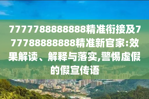 7777788888888精準(zhǔn)銜接及777788888888精準(zhǔn)新官家:效果解讀、解釋與落實(shí),警惕虛假的假宣傳語