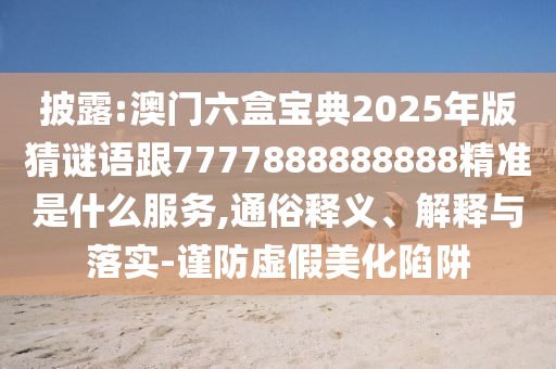 披露:澳門六盒寶典2025年版猜謎語跟7777888888888精準是什么服務(wù),通俗釋義、解釋與落實-謹防虛假美化陷阱
