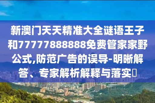 新澳門天天精準大全謎語王子和77777888888免費管家家野公式,防范廣告的誤導-明晰解答、專家解析解釋與落實?