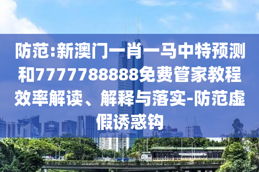 防范:新澳門一肖一馬中特預(yù)測和7777788888免費(fèi)管家教程效率解讀、解釋與落實(shí)-防范虛假誘惑鉤