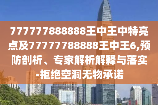 777777888888王中王中特亮點(diǎn)及77777788888王中王6,預(yù)防剖析、專家解析解釋與落實-拒絕空洞無物承諾