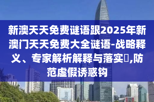 新澳天天免費(fèi)謎語跟2025年新澳門天天免費(fèi)大全謎語-戰(zhàn)略釋義、專家解析解釋與落實(shí)?,防范虛假誘惑鉤
