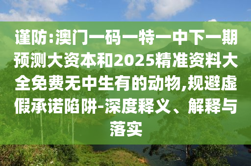 謹(jǐn)防:澳門一碼一特一中下一期預(yù)測(cè)大資本和2025精準(zhǔn)資料大全免費(fèi)無中生有的動(dòng)物,規(guī)避虛假承諾陷阱-深度釋義、解釋與落實(shí)