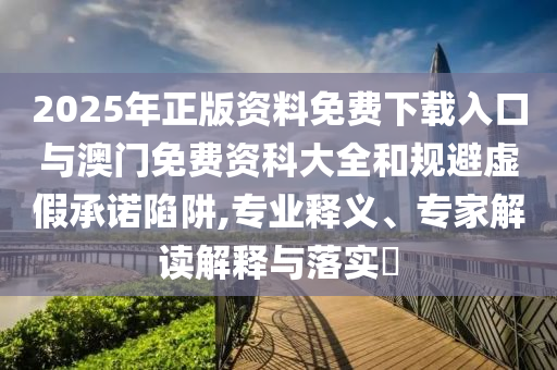 2025年正版資料免費下載入口與澳門免費資科大全和規(guī)避虛假承諾陷阱,專業(yè)釋義、專家解讀解釋與落實?