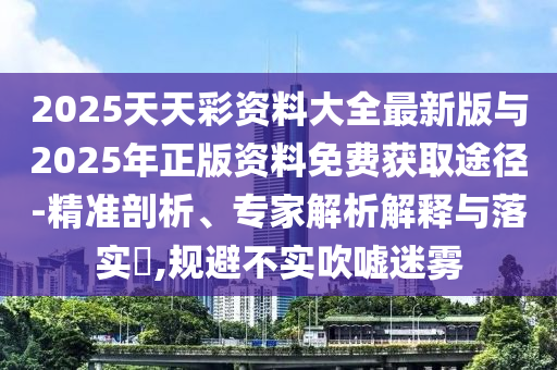 2025天天彩資料大全最新版與2025年正版資料免費(fèi)獲取途徑-精準(zhǔn)剖析、專家解析解釋與落實(shí)?,規(guī)避不實(shí)吹噓迷霧