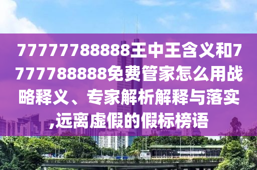 77777788888王中王含義和7777788888免費管家怎么用戰(zhàn)略釋義、專家解析解釋與落實,遠離虛假的假標榜語
