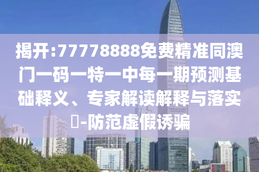 揭開:77778888免費精準同澳門一碼一特一中每一期預(yù)測基礎(chǔ)釋義、專家解讀解釋與落實?-防范虛假誘騙