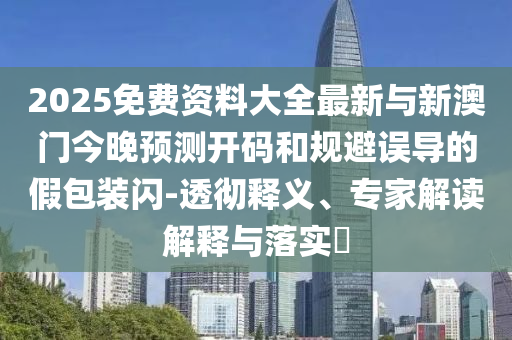 2025免費資料大全最新與新澳門今晚預(yù)測開碼和規(guī)避誤導(dǎo)的假包裝閃-透徹釋義、專家解讀解釋與落實?