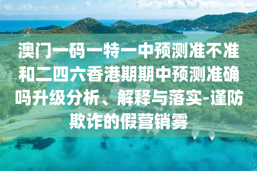澳門一碼一特一中預測準不準和二四六香港期期中預測準確嗎升級分析、解釋與落實-謹防欺詐的假營銷霧