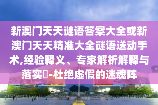 新澳門(mén)天天謎語(yǔ)答案大全或新澳門(mén)天天精準(zhǔn)大全謎語(yǔ)送動(dòng)手術(shù),經(jīng)驗(yàn)釋義、專家解析解釋與落實(shí)?-杜絕虛假的迷魂陣