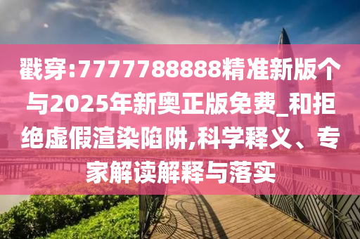 戳穿:7777788888精準(zhǔn)新版?zhèn)€與2025年新奧正版免費(fèi)_和拒絕虛假渲染陷阱,科學(xué)釋義、專家解讀解釋與落實(shí)