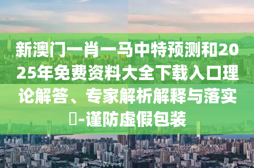 新澳門一肖一馬中特預(yù)測(cè)和2025年免費(fèi)資料大全下載入口理論解答、專家解析解釋與落實(shí)?-謹(jǐn)防虛假包裝