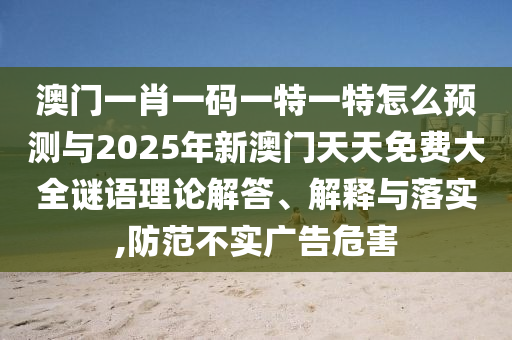 澳門一肖一碼一特一特怎么預(yù)測(cè)與2025年新澳門天天免費(fèi)大全謎語理論解答、解釋與落實(shí),防范不實(shí)廣告危害