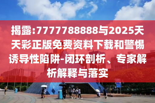 揭露:7777788888與2025天天彩正版免費(fèi)資料下載和警惕誘導(dǎo)性陷阱-閉環(huán)剖析、專家解析解釋與落實(shí)