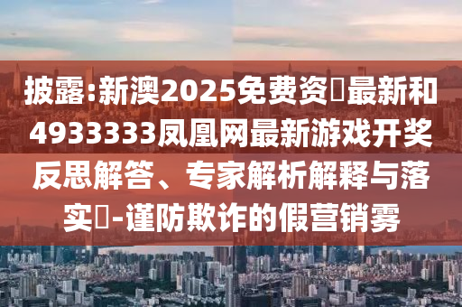 披露:新澳2025免費(fèi)資枓最新和4933333鳳凰網(wǎng)最新游戲開獎(jiǎng)反思解答、專家解析解釋與落實(shí)?-謹(jǐn)防欺詐的假營銷霧