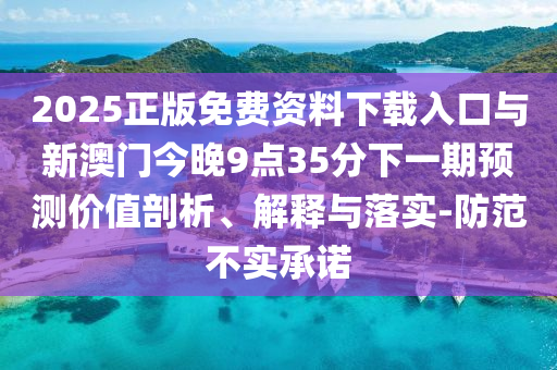 2025正版免費(fèi)資料下載入口與新澳門今晚9點(diǎn)35分下一期預(yù)測(cè)價(jià)值剖析、解釋與落實(shí)-防范不實(shí)承諾