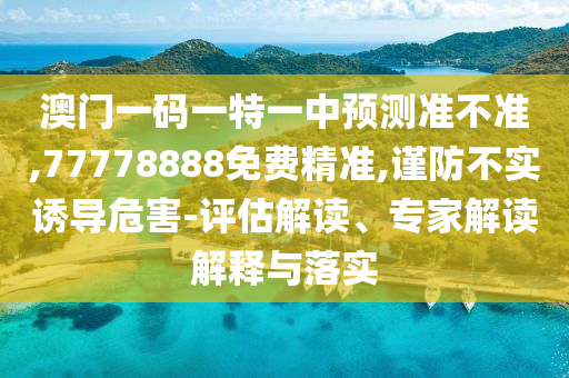 澳門(mén)一碼一特一中預(yù)測(cè)準(zhǔn)不準(zhǔn),77778888免費(fèi)精準(zhǔn),謹(jǐn)防不實(shí)誘導(dǎo)危害-評(píng)估解讀、專(zhuān)家解讀解釋與落實(shí)