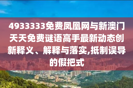 4933333免費(fèi)鳳凰網(wǎng)與新澳門天天免費(fèi)謎語高手最新動態(tài)創(chuàng)新釋義、解釋與落實(shí),抵制誤導(dǎo)的假把式