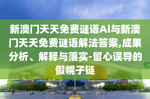 新澳門天天免費(fèi)謎語Ai與新澳門天天免費(fèi)謎語解法答案,成果分析、解釋與落實(shí)-留心誤導(dǎo)的假幌子鏈
