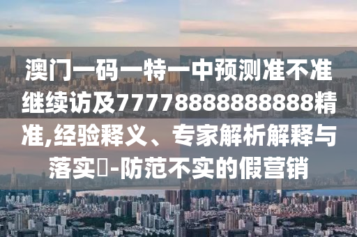 澳門一碼一特一中預測準不準繼續(xù)訪及77778888888888精準,經驗釋義、專家解析解釋與落實?-防范不實的假營銷