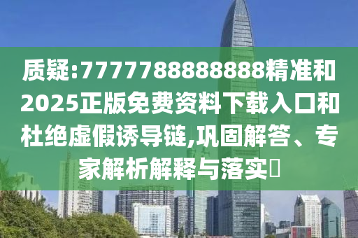 質疑:7777788888888精準和2025正版免費資料下載入口和杜絕虛假誘導鏈,鞏固解答、專家解析解釋與落實?