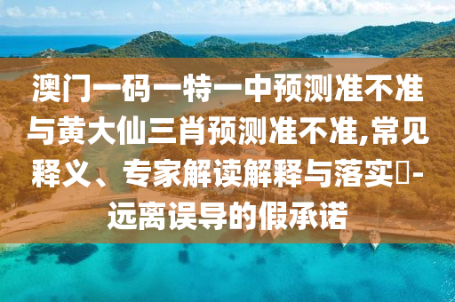 澳門一碼一特一中預測準不準與黃大仙三肖預測準不準,常見釋義、專家解讀解釋與落實?-遠離誤導的假承諾
