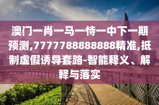 澳門一肖一馬一恃一中下一期預(yù)測(cè),7777788888888精準(zhǔn),抵制虛假誘導(dǎo)套路-智能釋義、解釋與落實(shí)