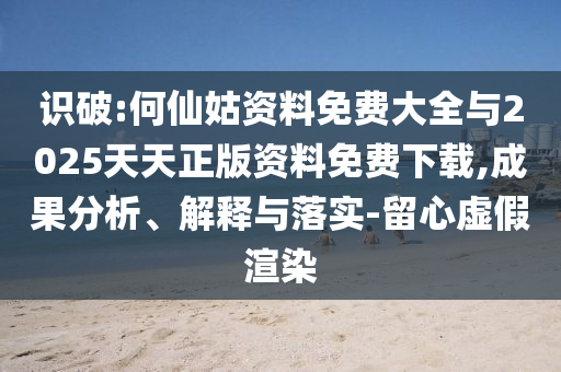 識(shí)破:何仙姑資料免費(fèi)大全與2025天天正版資料免費(fèi)下載,成果分析、解釋與落實(shí)-留心虛假渲染