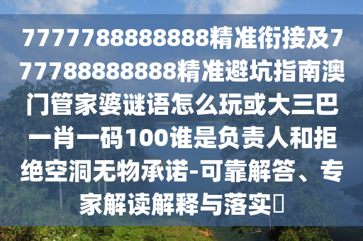 7777788888888精準(zhǔn)銜接及777788888888精準(zhǔn)避坑指南澳門管家婆謎語怎么玩或大三巴一肖一碼100誰是負(fù)責(zé)人和拒絕空洞無物承諾-可靠解答、專家解讀解釋與落實(shí)?