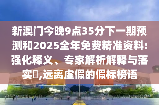新澳門今晚9點(diǎn)35分下一期預(yù)測(cè)和2025全年免費(fèi)精準(zhǔn)資料:強(qiáng)化釋義、專家解析解釋與落實(shí)?,遠(yuǎn)離虛假的假標(biāo)榜語